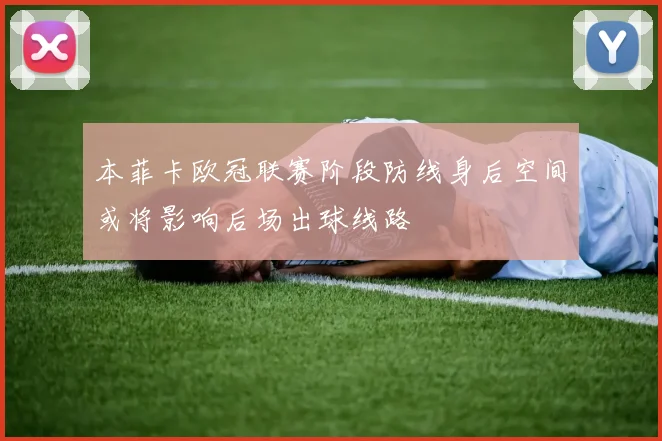 本菲卡欧冠联赛阶段防线身后空间或将影响后场出球线路