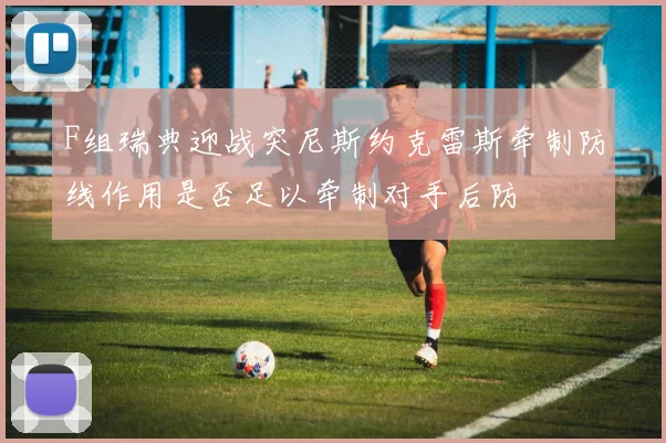 F组瑞典迎战突尼斯约克雷斯牵制防线作用是否足以牵制对手后防