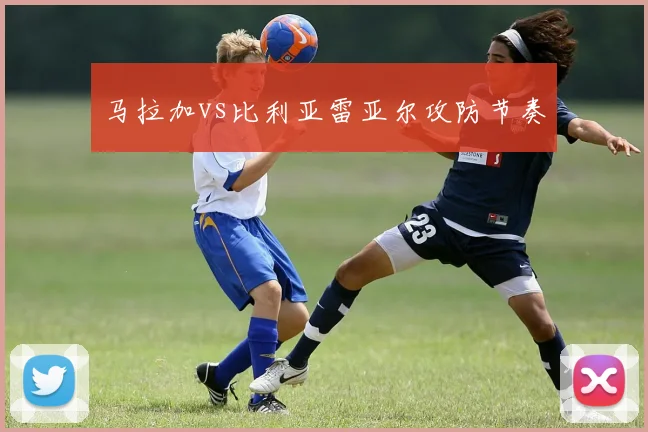 马拉加vs比利亚雷亚尔攻防节奏