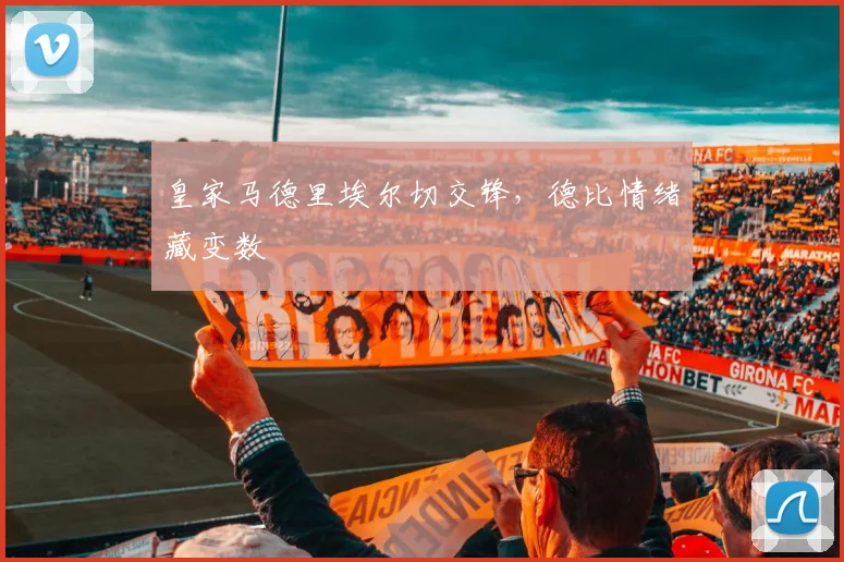 皇家马德里埃尔切交锋，德比情绪藏变数