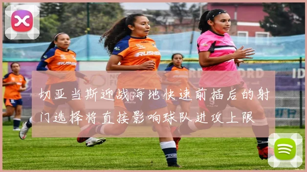 切亚当斯迎战海地快速前插后的射门选择将直接影响球队进攻上限