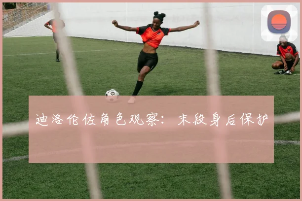 迪洛伦佐角色观察：末段身后保护