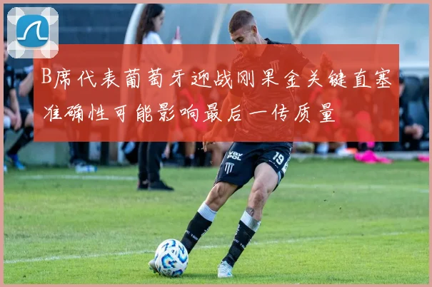 B席代表葡萄牙迎战刚果金关键直塞准确性可能影响最后一传质量