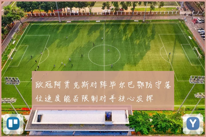 欧冠阿贾克斯对阵毕尔巴鄂防守落位速度能否限制对手核心发挥