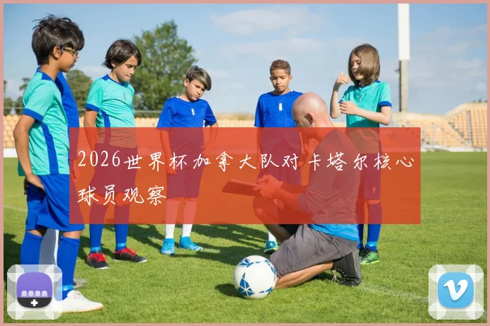 2026世界杯加拿大队对卡塔尔核心球员观察