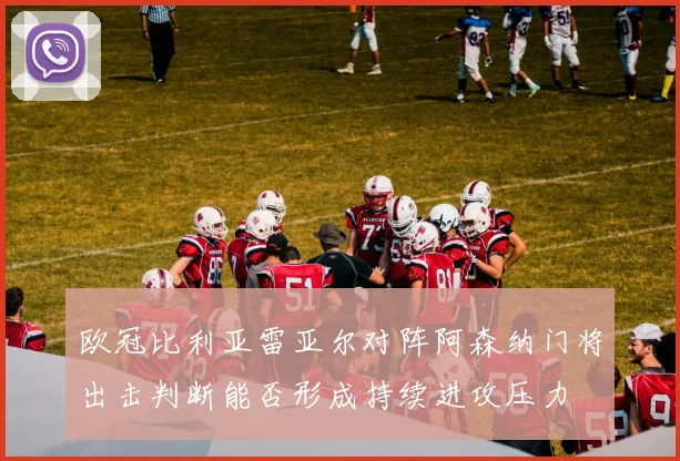 欧冠比利亚雷亚尔对阵阿森纳门将出击判断能否形成持续进攻压力