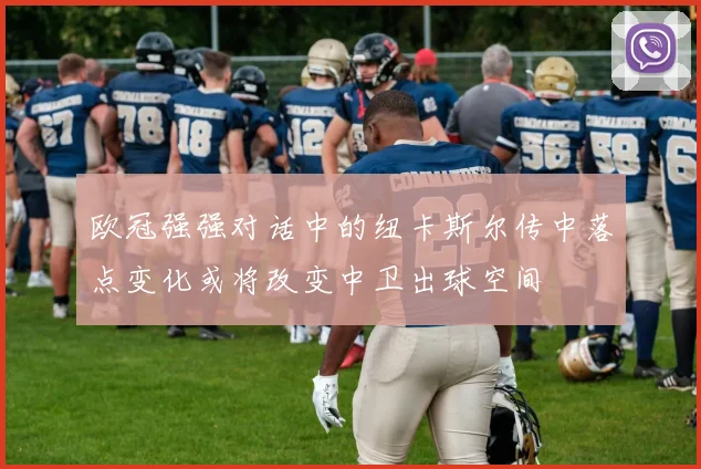 欧冠强强对话中的纽卡斯尔传中落点变化或将改变中卫出球空间