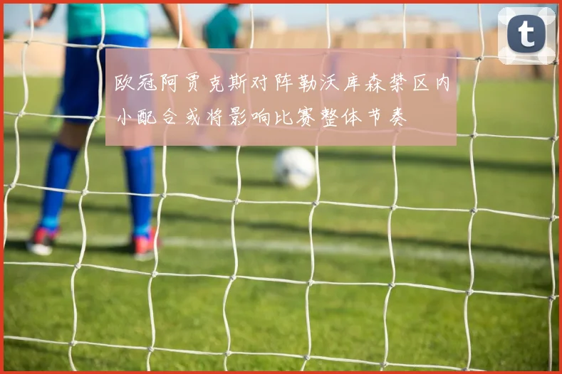 欧冠阿贾克斯对阵勒沃库森禁区内小配合或将影响比赛整体节奏