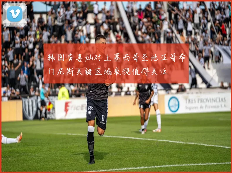 韩国黄喜灿对上墨西哥圣地亚哥希门尼斯关键区域表现值得关注