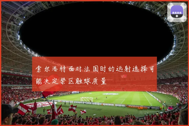 索尔洛特面对法国时的远射选择可能决定禁区触球质量