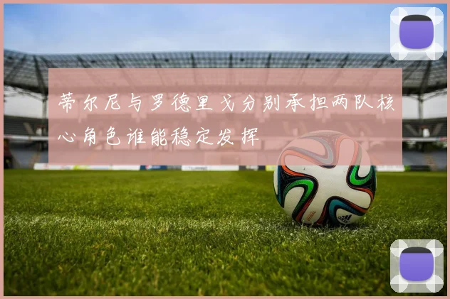 蒂尔尼与罗德里戈分别承担两队核心角色谁能稳定发挥