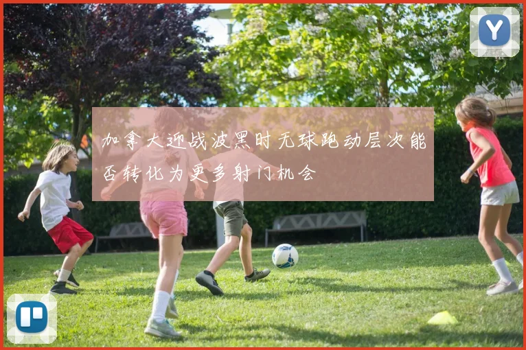 加拿大迎战波黑时无球跑动层次能否转化为更多射门机会