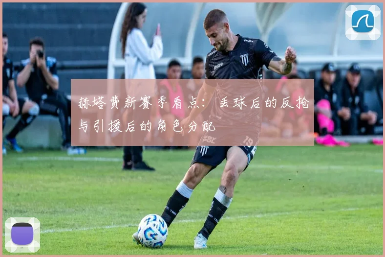 赫塔费新赛季看点：丢球后的反抢与引援后的角色分配