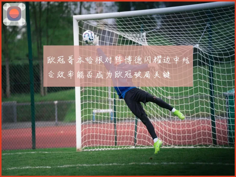 欧冠哥本哈根对阵博德闪耀边中结合效率能否成为欧冠破局关键