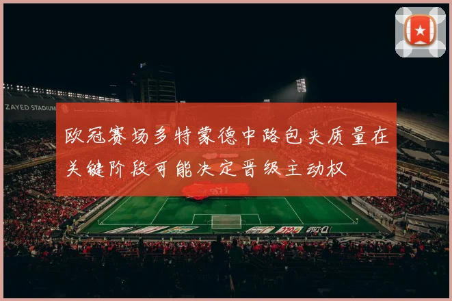 欧冠赛场多特蒙德中路包夹质量在关键阶段可能决定晋级主动权