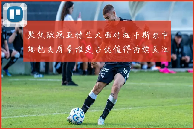 聚焦欧冠亚特兰大面对纽卡斯尔中路包夹质量谁更占优值得持续关注