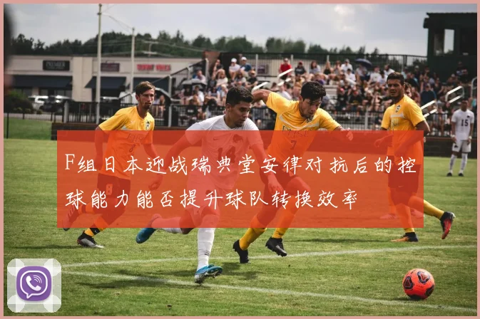 F组日本迎战瑞典堂安律对抗后的控球能力能否提升球队转换效率