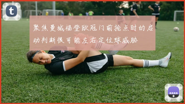 聚焦曼城福登欧冠门前抢点时的启动判断很可能左右定位球威胁