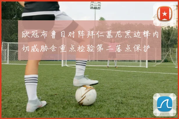 欧冠布鲁日对阵拜仁慕尼黑边锋内切威胁会重点检验第二落点保护