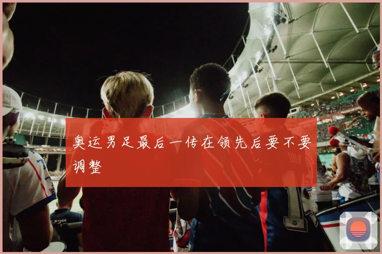 奥运男足最后一传在领先后要不要调整