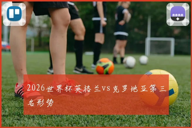 2026世界杯英格兰vs克罗地亚第三名形势