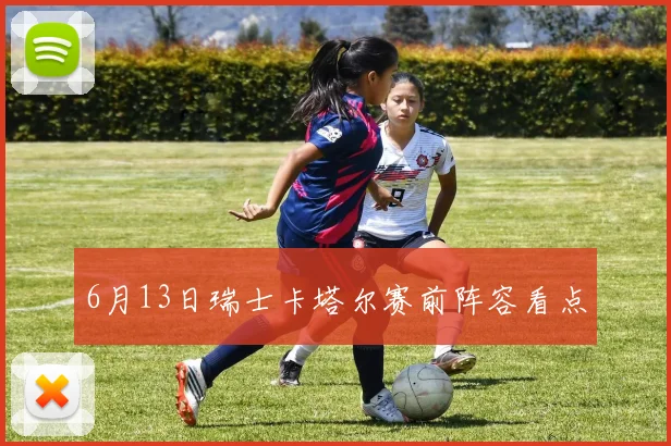 6月13日瑞士卡塔尔赛前阵容看点