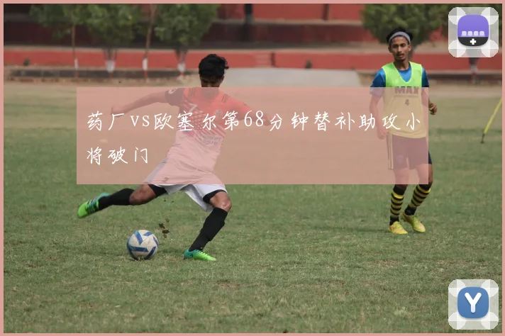药厂vs欧塞尔第68分钟替补助攻小将破门